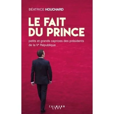 Le Fait Du Prince - Petits Et Grands Caprices Des Présidents De La Ve République